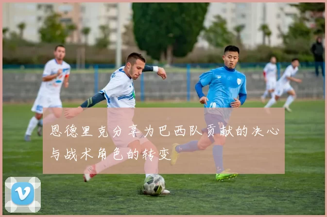 恩德里克分享为巴西队贡献的决心与战术角色的转变