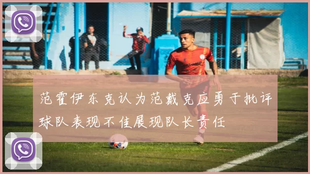范霍伊东克认为范戴克应勇于批评球队表现不佳展现队长责任