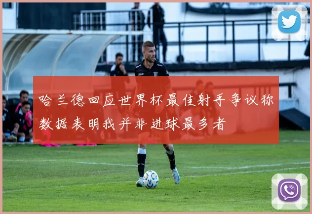 哈兰德回应世界杯最佳射手争议称数据表明我并非进球最多者