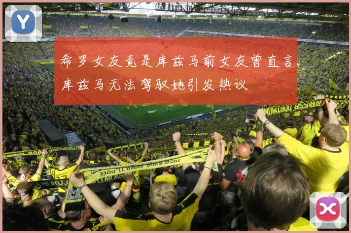 希罗女友竟是库兹马前女友曾直言库兹马无法驾驭她引发热议