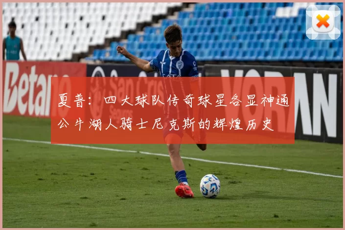 夏普:四大球队传奇球星各显神通公牛湖人骑士尼克斯的辉煌历史