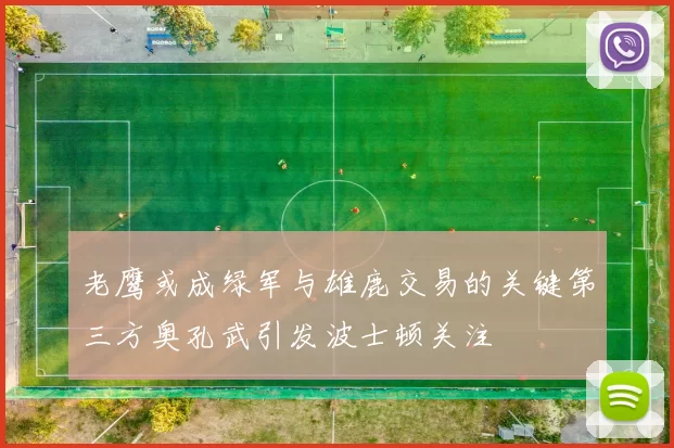 老鹰或成绿军与雄鹿交易的关键第三方奥孔武引发波士顿关注