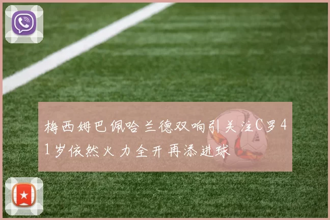 梅西姆巴佩哈兰德双响引关注C罗41岁依然火力全开再添进球