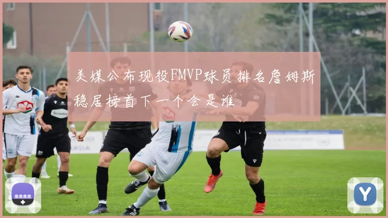 美媒公布现役FMVP球员排名詹姆斯稳居榜首下一个会是谁