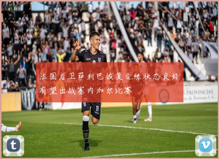 法国后卫萨利巴恢复合练状态良好有望出战塞内加尔比赛