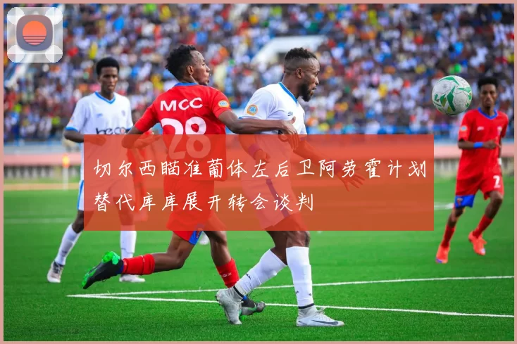 切尔西瞄准葡体左后卫阿劳霍计划替代库库展开转会谈判